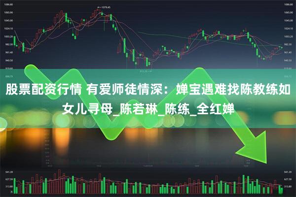 股票配资行情 有爱师徒情深：婵宝遇难找陈教练如女儿寻母_陈若琳_陈练_全红婵