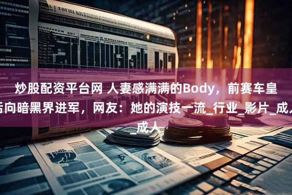 炒股配资平台网 人妻感满满的Body，前赛车皇后向暗黑界进军，网友：她的演技一流_行业_影片_成人