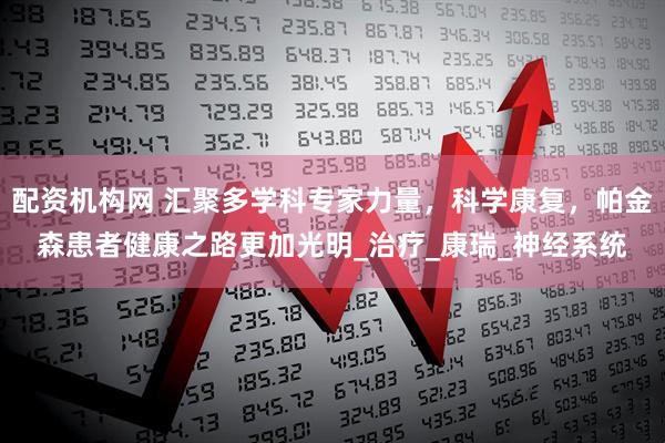 配资机构网 汇聚多学科专家力量，科学康复，帕金森患者健康之路更加光明_治疗_康瑞_神经系统