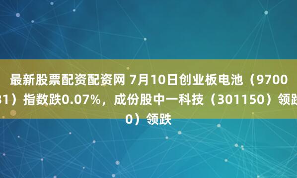 最新股票配资配资网 7月10日创业板电池（970081）指数跌0.07%，成份股中一科技（301150）领跌
