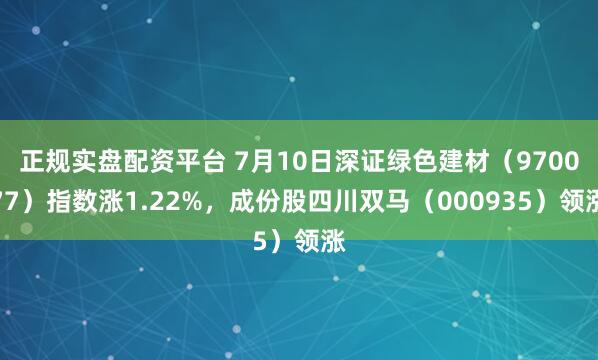 正规实盘配资平台 7月10日深证绿色建材（970077）指数涨1.22%，成份股四川双马（000935）领涨