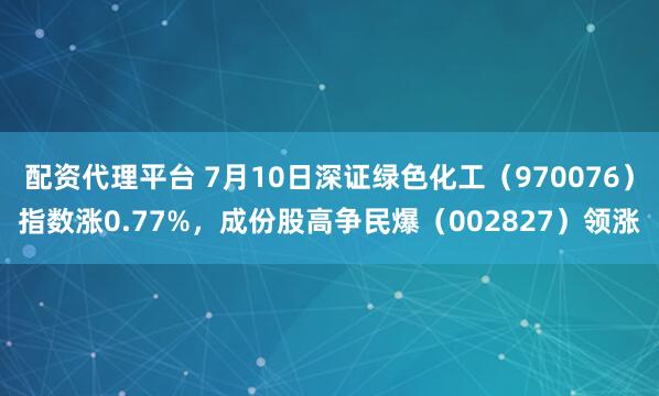 配资代理平台 7月10日深证绿色化工（970076）指数涨0.77%，成份股高争民爆（002827）领涨
