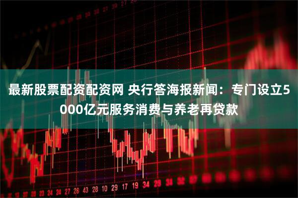 最新股票配资配资网 央行答海报新闻：专门设立5000亿元服务消费与养老再贷款
