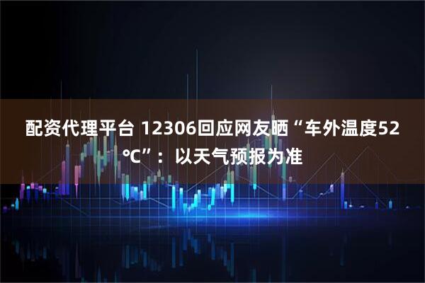 配资代理平台 12306回应网友晒“车外温度52℃”：以天气预报为准