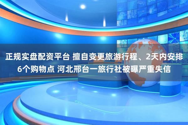 正规实盘配资平台 擅自变更旅游行程、2天内安排6个购物点 河北邢台一旅行社被曝严重失信