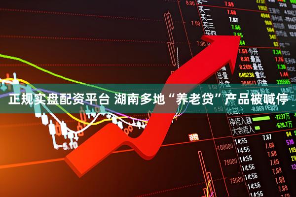 正规实盘配资平台 湖南多地“养老贷”产品被喊停