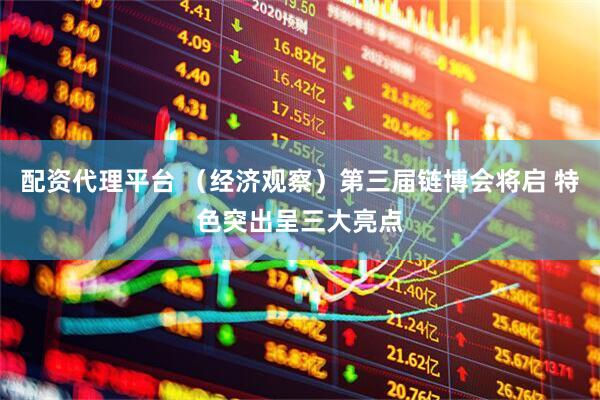 配资代理平台 （经济观察）第三届链博会将启 特色突出呈三大亮点