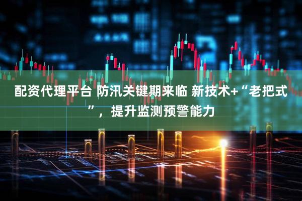 配资代理平台 防汛关键期来临 新技术+“老把式”，提升监测预警能力