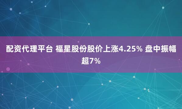 配资代理平台 福星股份股价上涨4.25% 盘中振幅超7%