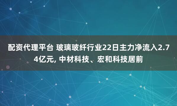 配资代理平台 玻璃玻纤行业22日主力净流入2.74亿元, 中材科技、宏和科技居前