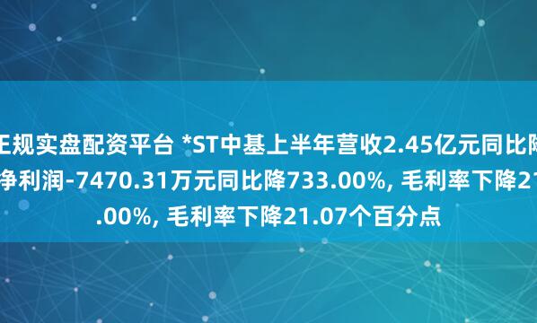 正规实盘配资平台 *ST中基上半年营收2.45亿元同比降0.08%, 归母净利润-7470.31万元同比降733.00%, 毛利率下降21.07个百分点