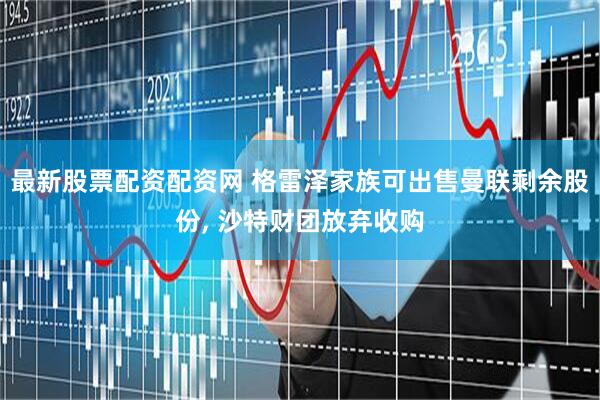 最新股票配资配资网 格雷泽家族可出售曼联剩余股份, 沙特财团放弃收购