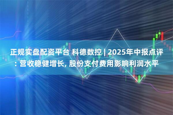 正规实盘配资平台 科德数控 | 2025年中报点评: 营收稳健增长, 股份支付费用影响利润水平