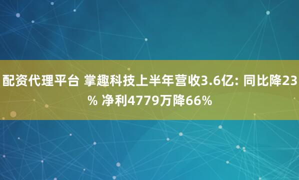 配资代理平台 掌趣科技上半年营收3.6亿: 同比降23% 净利4779万降66%