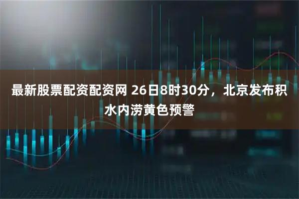 最新股票配资配资网 26日8时30分，北京发布积水内涝黄色预警