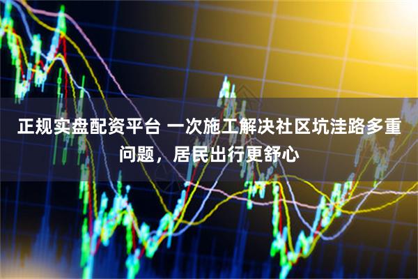 正规实盘配资平台 一次施工解决社区坑洼路多重问题，居民出行更舒心