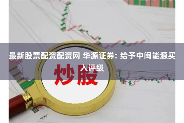 最新股票配资配资网 华源证券: 给予中闽能源买入评级