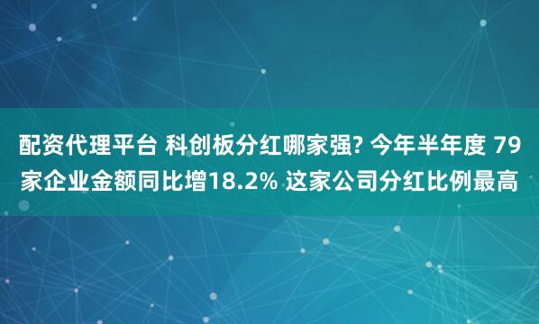 配资代理平台 科创板分红哪家强? 今年半年度 79家企业金额同比增18.2% 这家公司分红比例最高