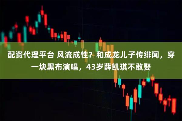 配资代理平台 风流成性？和成龙儿子传绯闻，穿一块黑布演唱，43岁薛凯琪不敢娶