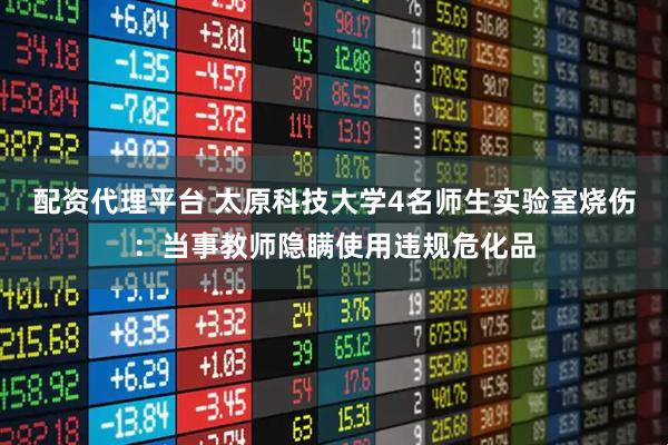 配资代理平台 太原科技大学4名师生实验室烧伤：当事教师隐瞒使用违规危化品