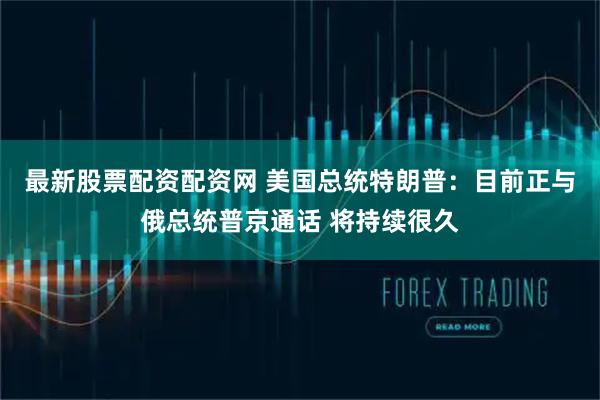 最新股票配资配资网 美国总统特朗普：目前正与俄总统普京通话 将持续很久