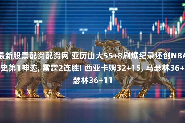 最新股票配资配资网 亚历山大55+8刷爆纪录还创NBA历史第1神迹, 雷霆2连胜! 西亚卡姆32+15, 马瑟林36+11