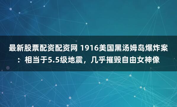 最新股票配资配资网 1916美国黑汤姆岛爆炸案：相当于5.5级地震，几乎摧毁自由女神像