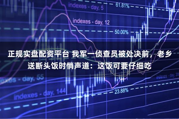 正规实盘配资平台 我军一侦查员被处决前，老乡送断头饭时悄声道：这饭可要仔细吃