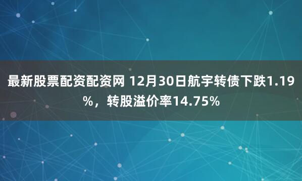 最新股票配资配资网 12月30日航宇转债下跌1.19%，转股溢价率14.75%