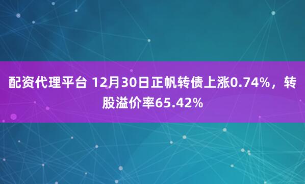 配资代理平台 12月30日正帆转债上涨0.74%，转股溢价率65.42%