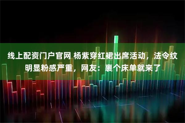 线上配资门户官网 杨紫穿红裙出席活动，法令纹明显粉感严重，网友：裹个床单就来了